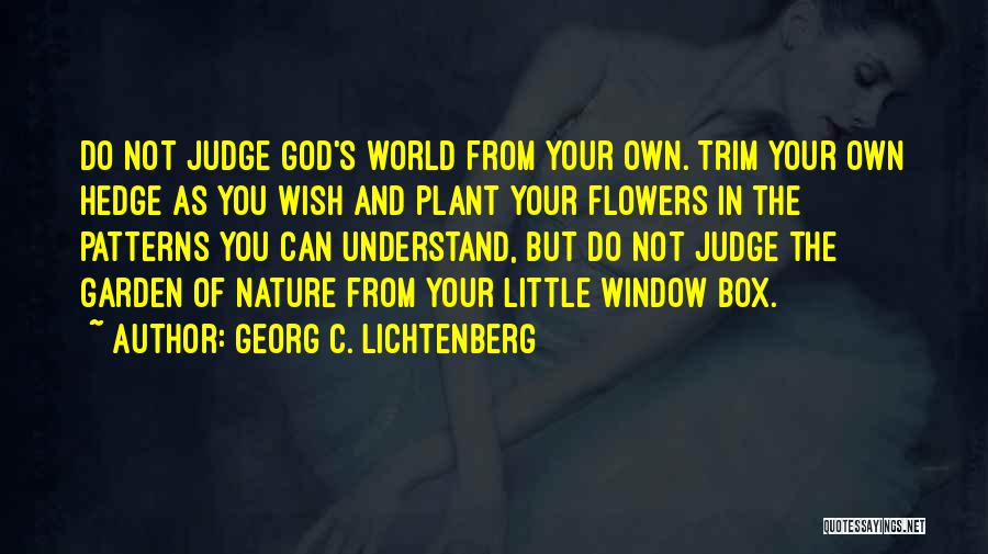 Georg C. Lichtenberg Quotes: Do Not Judge God's World From Your Own. Trim Your Own Hedge As You Wish And Plant Your Flowers In