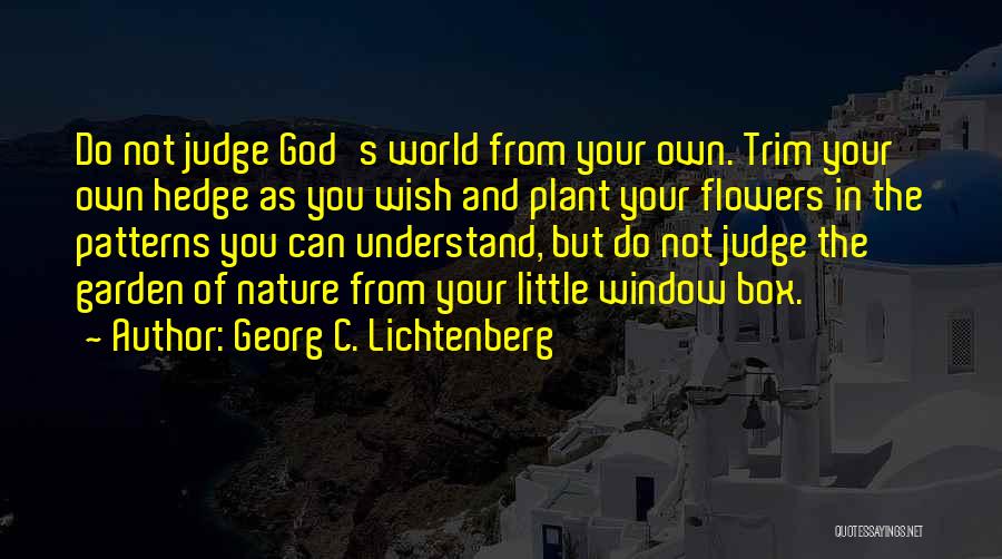 Georg C. Lichtenberg Quotes: Do Not Judge God's World From Your Own. Trim Your Own Hedge As You Wish And Plant Your Flowers In