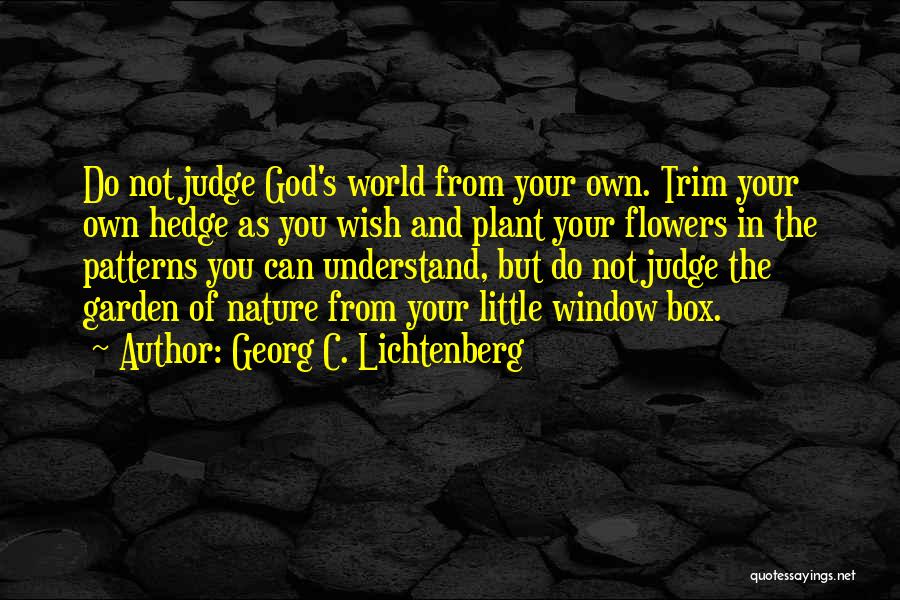 Georg C. Lichtenberg Quotes: Do Not Judge God's World From Your Own. Trim Your Own Hedge As You Wish And Plant Your Flowers In