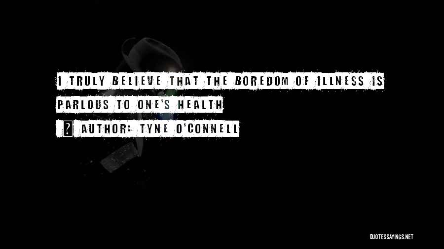 Tyne O'Connell Quotes: I Truly Believe That The Boredom Of Illness Is Parlous To One's Health