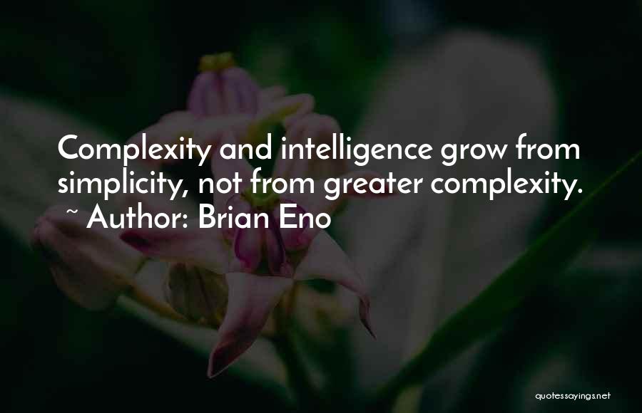 Brian Eno Quotes: Complexity And Intelligence Grow From Simplicity, Not From Greater Complexity.