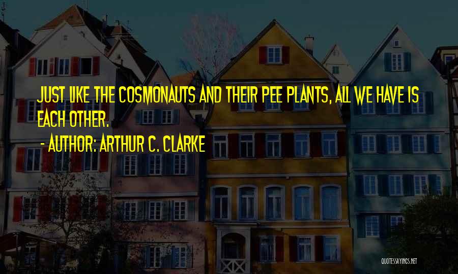 Arthur C. Clarke Quotes: Just Like The Cosmonauts And Their Pee Plants, All We Have Is Each Other.