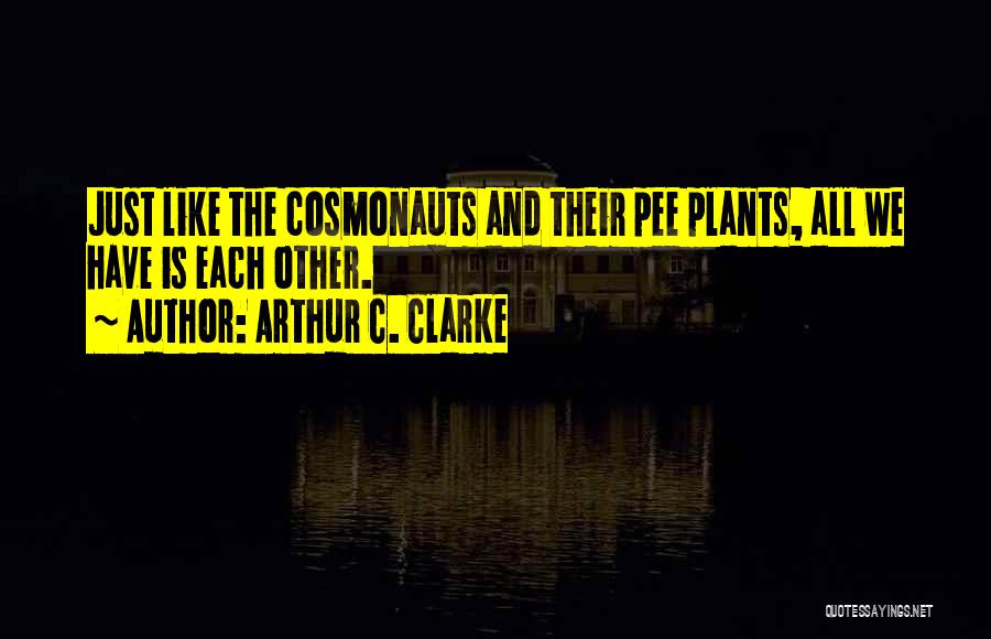 Arthur C. Clarke Quotes: Just Like The Cosmonauts And Their Pee Plants, All We Have Is Each Other.