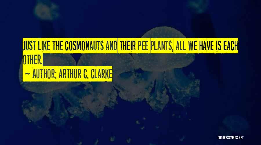 Arthur C. Clarke Quotes: Just Like The Cosmonauts And Their Pee Plants, All We Have Is Each Other.