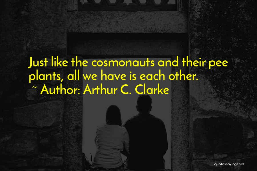 Arthur C. Clarke Quotes: Just Like The Cosmonauts And Their Pee Plants, All We Have Is Each Other.