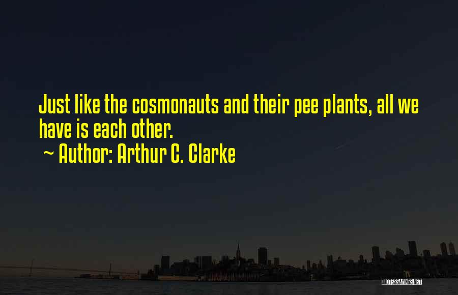 Arthur C. Clarke Quotes: Just Like The Cosmonauts And Their Pee Plants, All We Have Is Each Other.