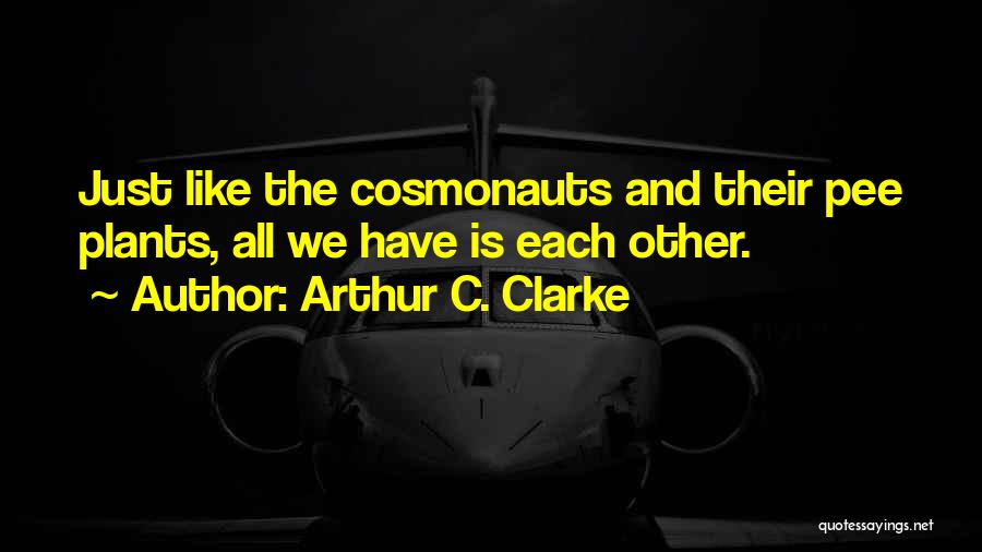 Arthur C. Clarke Quotes: Just Like The Cosmonauts And Their Pee Plants, All We Have Is Each Other.