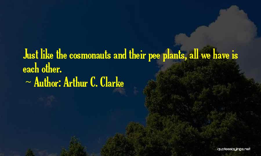 Arthur C. Clarke Quotes: Just Like The Cosmonauts And Their Pee Plants, All We Have Is Each Other.