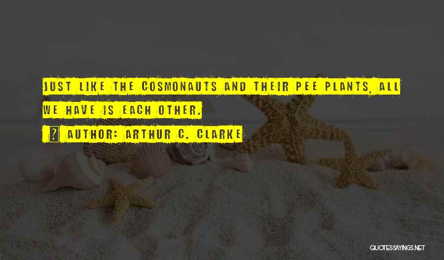 Arthur C. Clarke Quotes: Just Like The Cosmonauts And Their Pee Plants, All We Have Is Each Other.