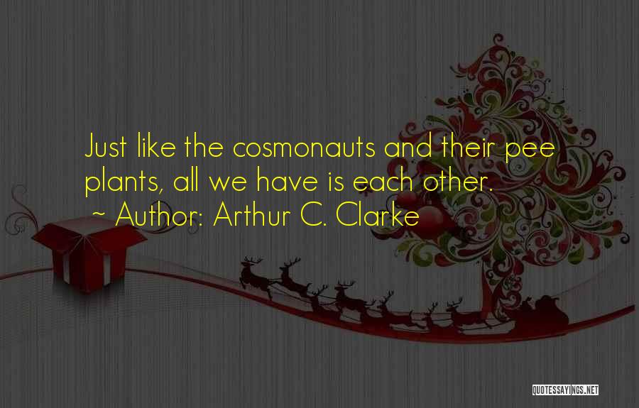 Arthur C. Clarke Quotes: Just Like The Cosmonauts And Their Pee Plants, All We Have Is Each Other.