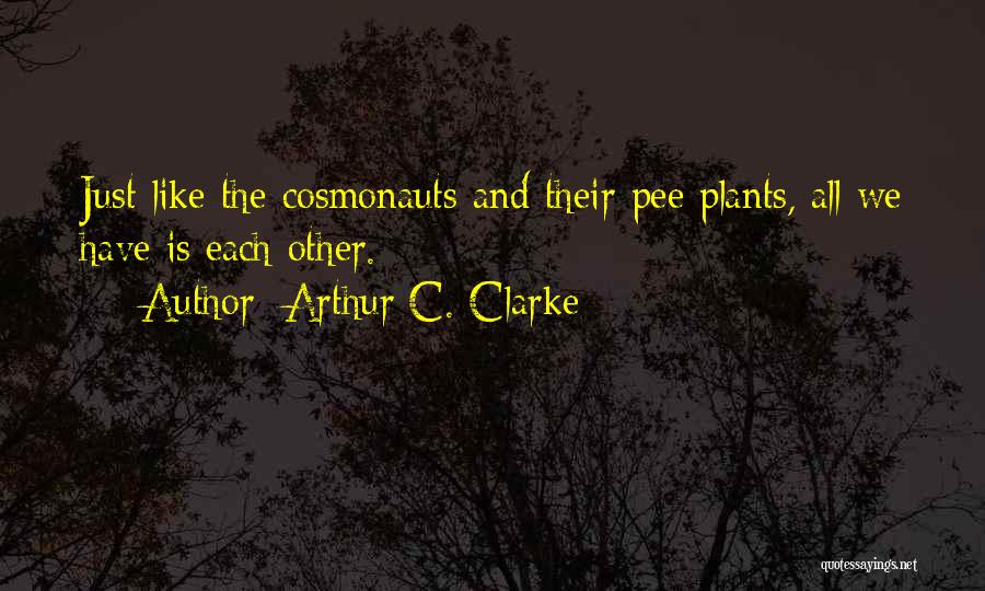 Arthur C. Clarke Quotes: Just Like The Cosmonauts And Their Pee Plants, All We Have Is Each Other.