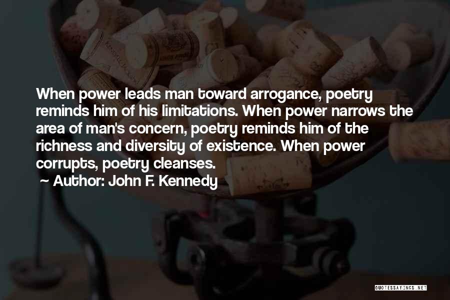 John F. Kennedy Quotes: When Power Leads Man Toward Arrogance, Poetry Reminds Him Of His Limitations. When Power Narrows The Area Of Man's Concern,