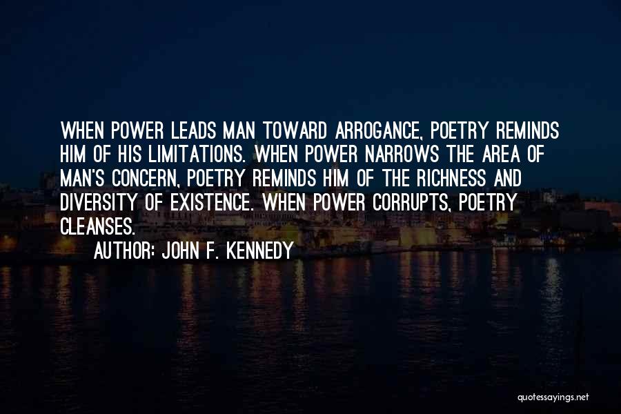 John F. Kennedy Quotes: When Power Leads Man Toward Arrogance, Poetry Reminds Him Of His Limitations. When Power Narrows The Area Of Man's Concern,