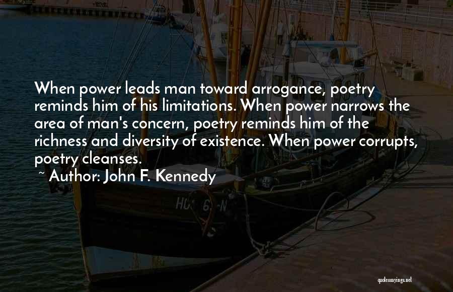 John F. Kennedy Quotes: When Power Leads Man Toward Arrogance, Poetry Reminds Him Of His Limitations. When Power Narrows The Area Of Man's Concern,