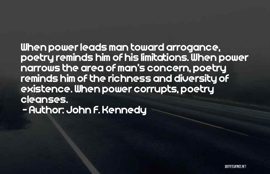 John F. Kennedy Quotes: When Power Leads Man Toward Arrogance, Poetry Reminds Him Of His Limitations. When Power Narrows The Area Of Man's Concern,