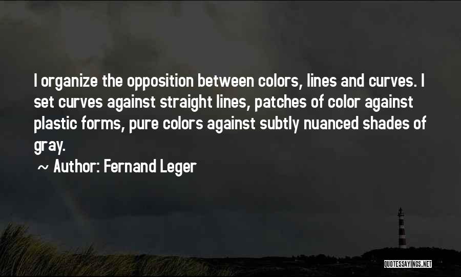 Fernand Leger Quotes: I Organize The Opposition Between Colors, Lines And Curves. I Set Curves Against Straight Lines, Patches Of Color Against Plastic