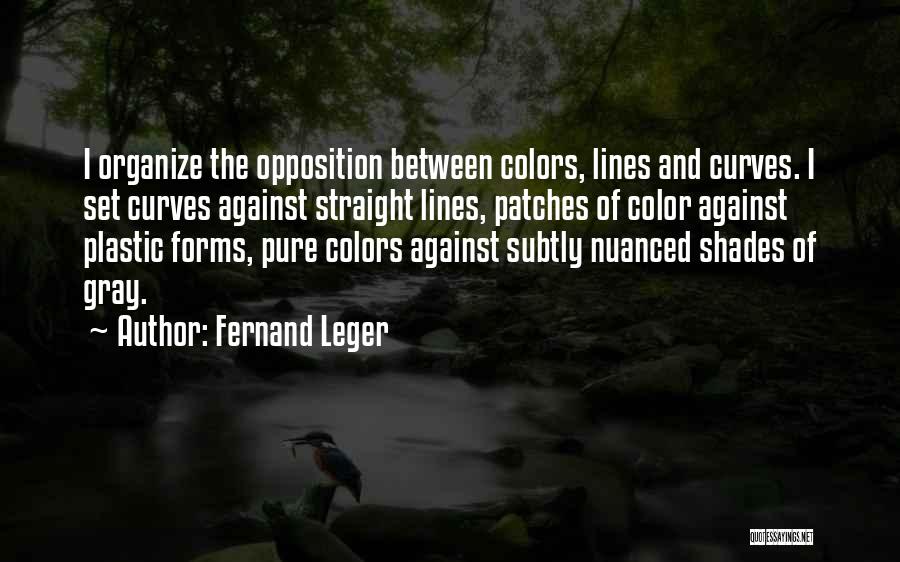 Fernand Leger Quotes: I Organize The Opposition Between Colors, Lines And Curves. I Set Curves Against Straight Lines, Patches Of Color Against Plastic