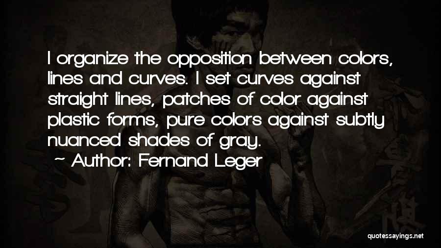 Fernand Leger Quotes: I Organize The Opposition Between Colors, Lines And Curves. I Set Curves Against Straight Lines, Patches Of Color Against Plastic