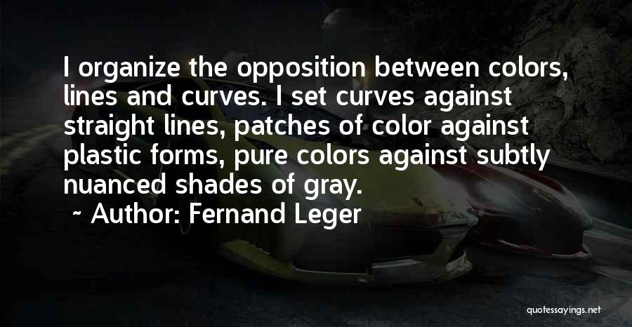 Fernand Leger Quotes: I Organize The Opposition Between Colors, Lines And Curves. I Set Curves Against Straight Lines, Patches Of Color Against Plastic