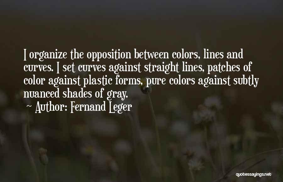 Fernand Leger Quotes: I Organize The Opposition Between Colors, Lines And Curves. I Set Curves Against Straight Lines, Patches Of Color Against Plastic