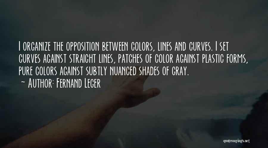 Fernand Leger Quotes: I Organize The Opposition Between Colors, Lines And Curves. I Set Curves Against Straight Lines, Patches Of Color Against Plastic