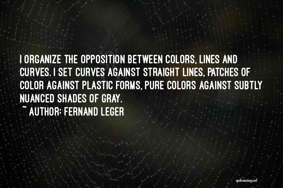 Fernand Leger Quotes: I Organize The Opposition Between Colors, Lines And Curves. I Set Curves Against Straight Lines, Patches Of Color Against Plastic