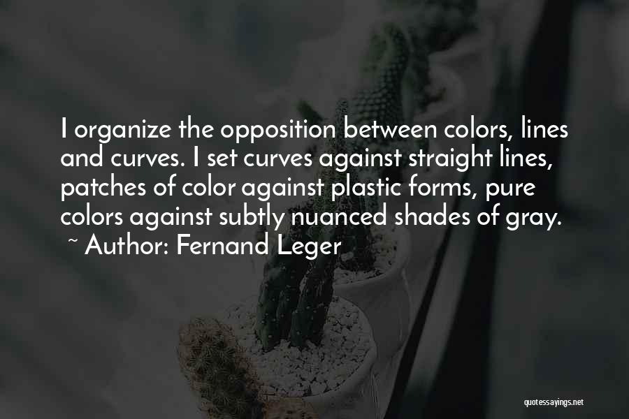 Fernand Leger Quotes: I Organize The Opposition Between Colors, Lines And Curves. I Set Curves Against Straight Lines, Patches Of Color Against Plastic