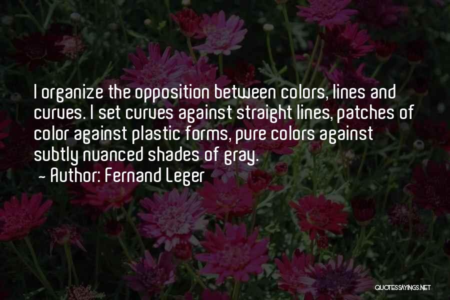 Fernand Leger Quotes: I Organize The Opposition Between Colors, Lines And Curves. I Set Curves Against Straight Lines, Patches Of Color Against Plastic