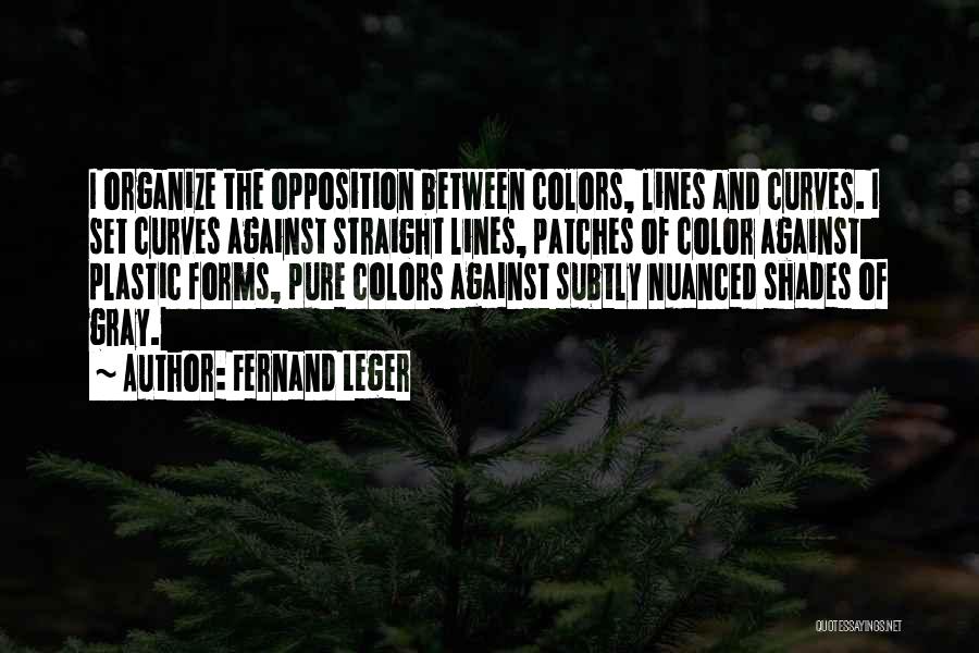 Fernand Leger Quotes: I Organize The Opposition Between Colors, Lines And Curves. I Set Curves Against Straight Lines, Patches Of Color Against Plastic