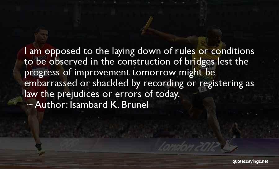 Isambard K. Brunel Quotes: I Am Opposed To The Laying Down Of Rules Or Conditions To Be Observed In The Construction Of Bridges Lest