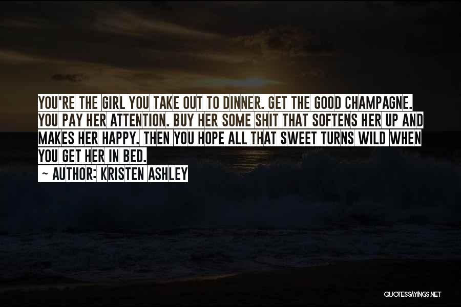 Kristen Ashley Quotes: You're The Girl You Take Out To Dinner. Get The Good Champagne. You Pay Her Attention. Buy Her Some Shit