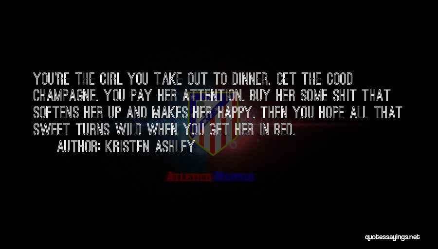 Kristen Ashley Quotes: You're The Girl You Take Out To Dinner. Get The Good Champagne. You Pay Her Attention. Buy Her Some Shit