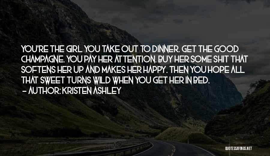 Kristen Ashley Quotes: You're The Girl You Take Out To Dinner. Get The Good Champagne. You Pay Her Attention. Buy Her Some Shit
