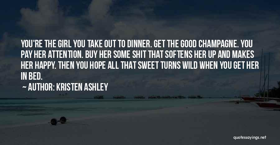 Kristen Ashley Quotes: You're The Girl You Take Out To Dinner. Get The Good Champagne. You Pay Her Attention. Buy Her Some Shit