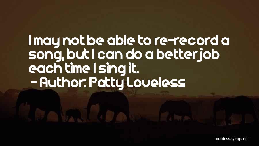 Patty Loveless Quotes: I May Not Be Able To Re-record A Song, But I Can Do A Better Job Each Time I Sing