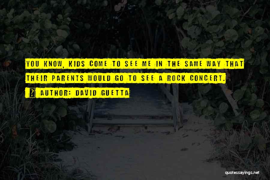 David Guetta Quotes: You Know, Kids Come To See Me In The Same Way That Their Parents Would Go To See A Rock