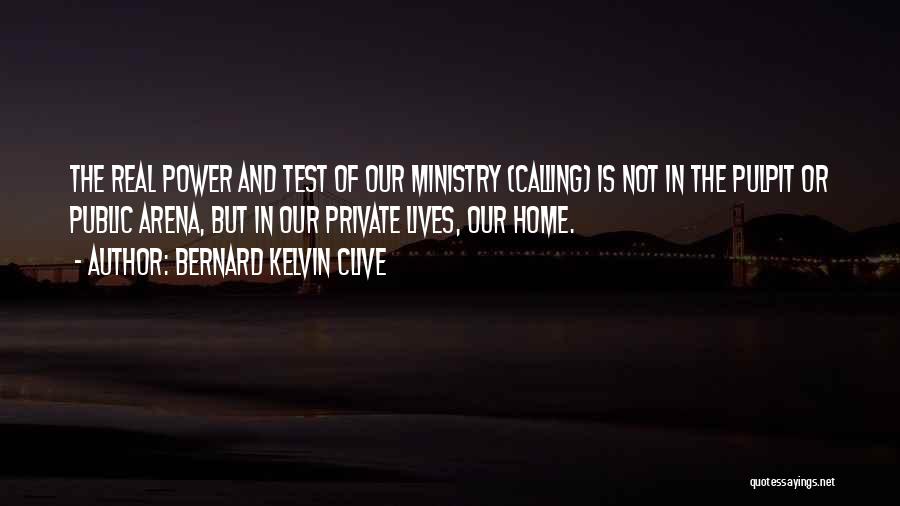 Bernard Kelvin Clive Quotes: The Real Power And Test Of Our Ministry (calling) Is Not In The Pulpit Or Public Arena, But In Our