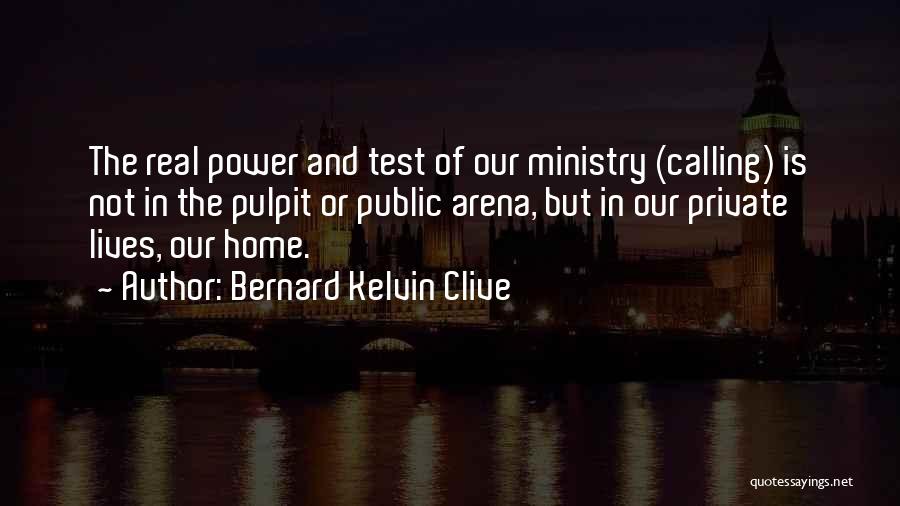 Bernard Kelvin Clive Quotes: The Real Power And Test Of Our Ministry (calling) Is Not In The Pulpit Or Public Arena, But In Our
