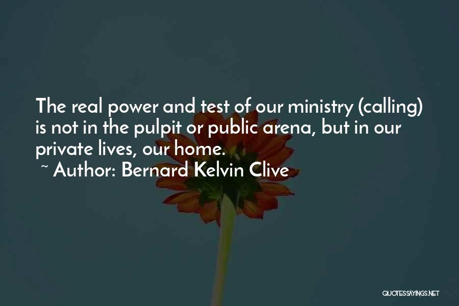 Bernard Kelvin Clive Quotes: The Real Power And Test Of Our Ministry (calling) Is Not In The Pulpit Or Public Arena, But In Our