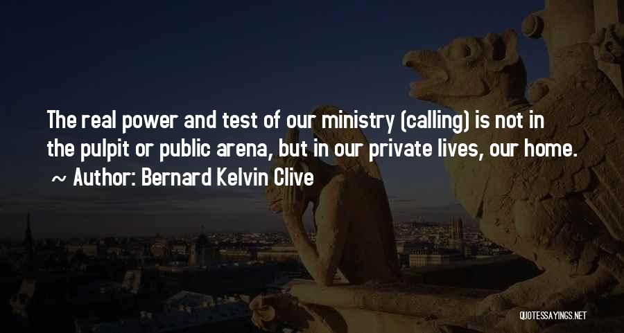 Bernard Kelvin Clive Quotes: The Real Power And Test Of Our Ministry (calling) Is Not In The Pulpit Or Public Arena, But In Our