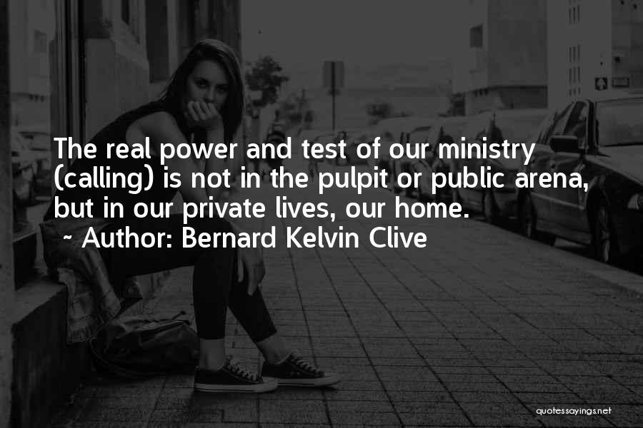 Bernard Kelvin Clive Quotes: The Real Power And Test Of Our Ministry (calling) Is Not In The Pulpit Or Public Arena, But In Our