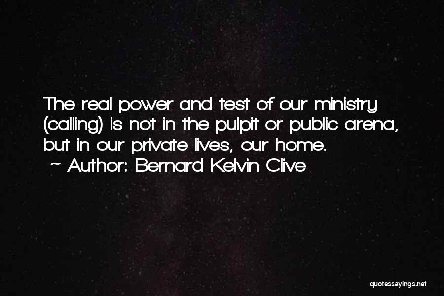 Bernard Kelvin Clive Quotes: The Real Power And Test Of Our Ministry (calling) Is Not In The Pulpit Or Public Arena, But In Our