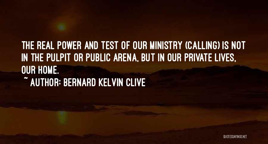 Bernard Kelvin Clive Quotes: The Real Power And Test Of Our Ministry (calling) Is Not In The Pulpit Or Public Arena, But In Our