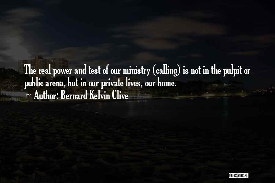 Bernard Kelvin Clive Quotes: The Real Power And Test Of Our Ministry (calling) Is Not In The Pulpit Or Public Arena, But In Our