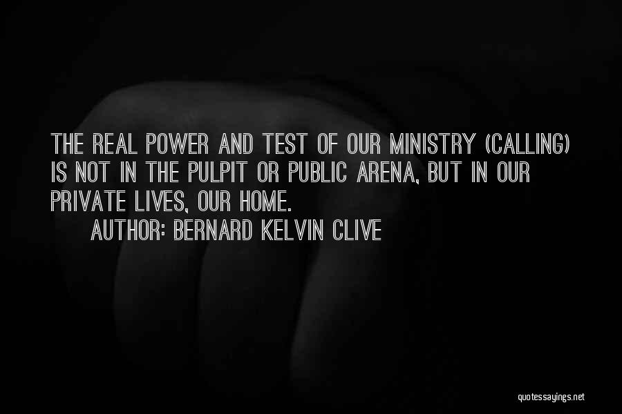 Bernard Kelvin Clive Quotes: The Real Power And Test Of Our Ministry (calling) Is Not In The Pulpit Or Public Arena, But In Our