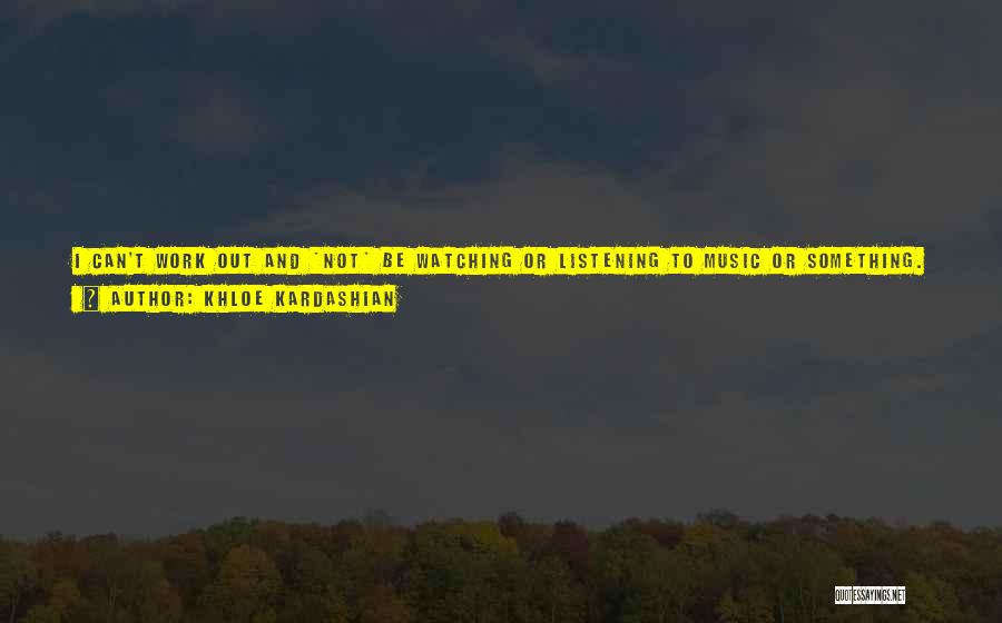 Khloe Kardashian Quotes: I Can't Work Out And *not* Be Watching Or Listening To Music Or Something. I Also Journal A Lot. I
