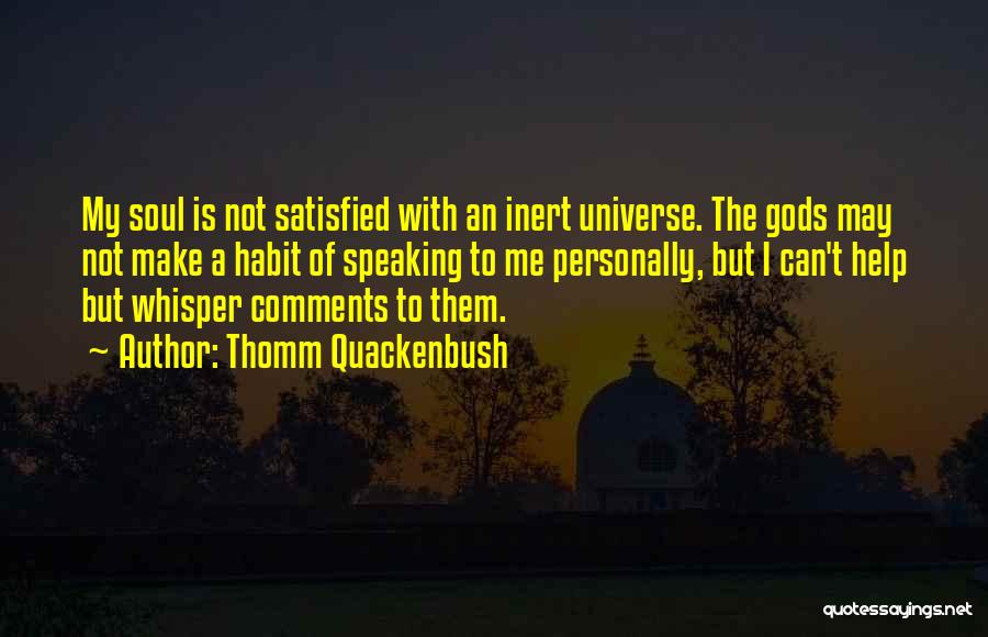 Thomm Quackenbush Quotes: My Soul Is Not Satisfied With An Inert Universe. The Gods May Not Make A Habit Of Speaking To Me