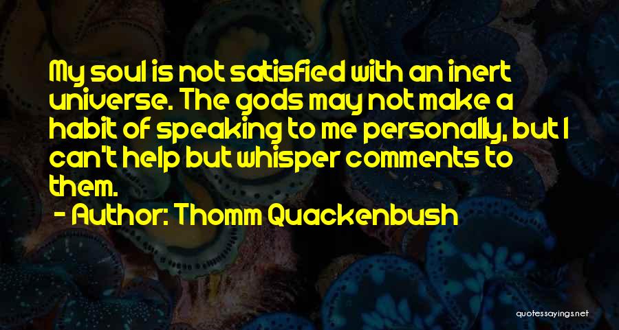 Thomm Quackenbush Quotes: My Soul Is Not Satisfied With An Inert Universe. The Gods May Not Make A Habit Of Speaking To Me