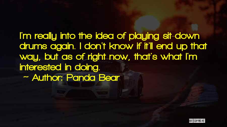 Panda Bear Quotes: I'm Really Into The Idea Of Playing Sit-down Drums Again. I Don't Know If It'll End Up That Way, But