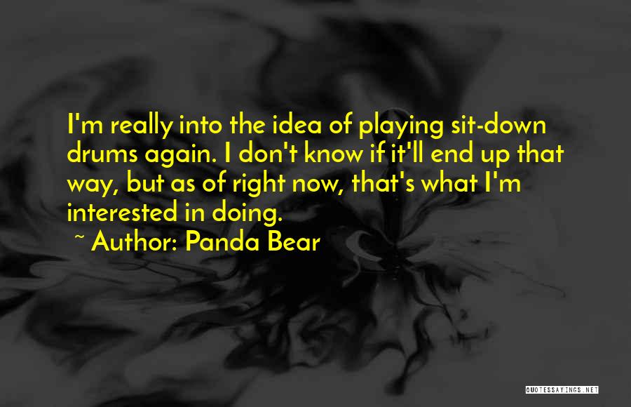 Panda Bear Quotes: I'm Really Into The Idea Of Playing Sit-down Drums Again. I Don't Know If It'll End Up That Way, But